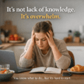 It’s Not Lack of Knowledge. It’s Overwhelm.
